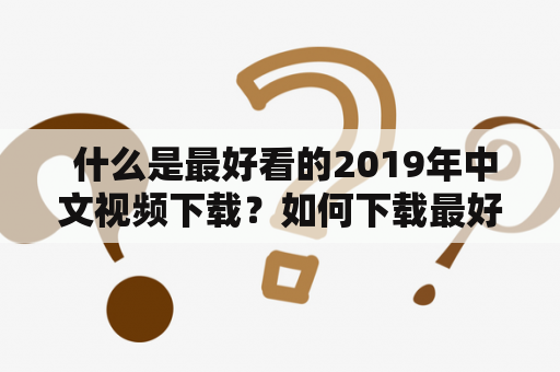  什么是最好看的2019年中文视频下载？如何下载最好看的2019年中文视频下载正片？