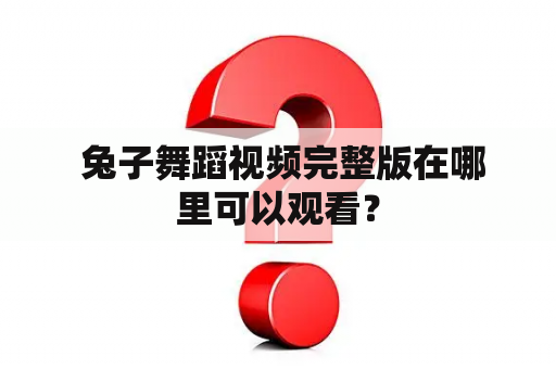  兔子舞蹈视频完整版在哪里可以观看？