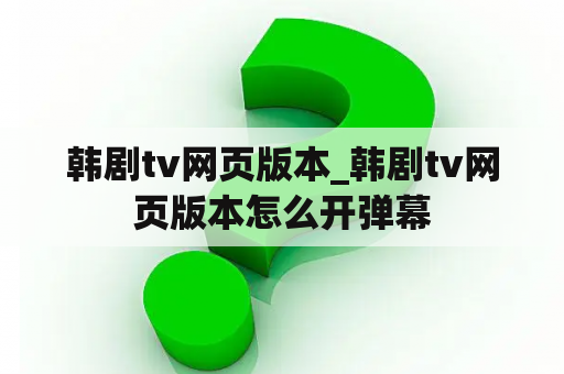 韩剧tv网页版本_韩剧tv网页版本怎么开弹幕