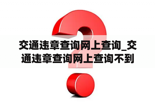 交通违章查询网上查询_交通违章查询网上查询不到