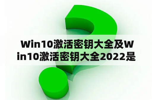  Win10激活密钥大全及Win10激活密钥大全2022是什么？如何获取并有效激活？