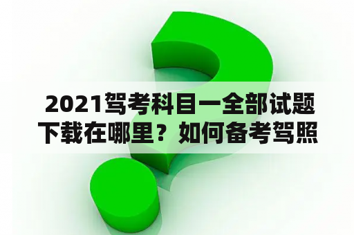  2021驾考科目一全部试题下载在哪里？如何备考驾照科目一？该注意哪些考点？