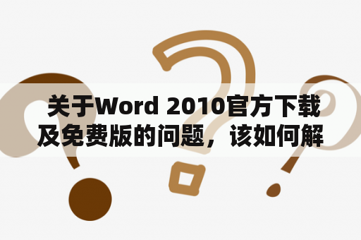  关于Word 2010官方下载及免费版的问题，该如何解决？