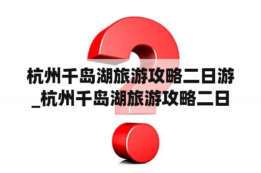 杭州千岛湖旅游攻略二日游_杭州千岛湖旅游攻略二日游路线