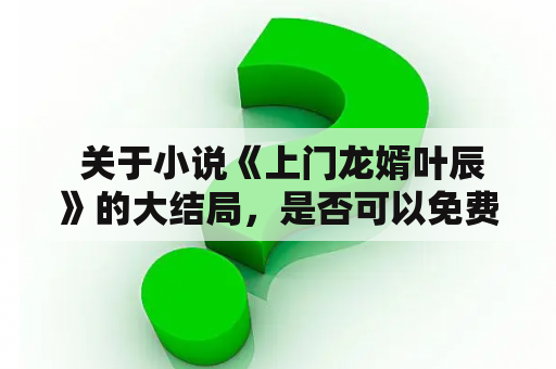  关于小说《上门龙婿叶辰》的大结局，是否可以免费阅读？