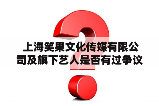  上海笑果文化传媒有限公司及旗下艺人是否有过争议事件？