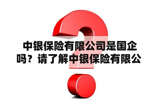  中银保险有限公司是国企吗？请了解中银保险有限公司的背景和性质。