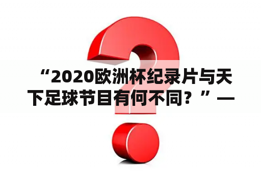  “2020欧洲杯纪录片与天下足球节目有何不同？”——探究两者节目风格及受众群体的异同