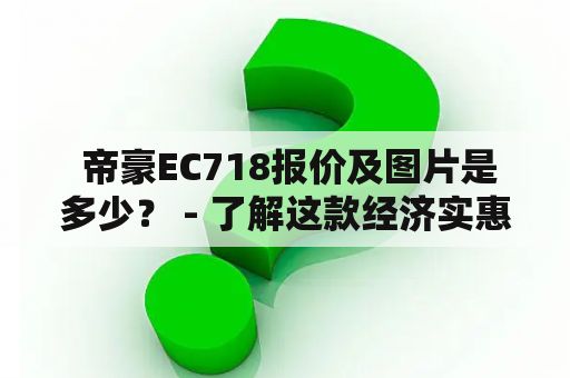  帝豪EC718报价及图片是多少？ - 了解这款经济实惠的家用轿车！