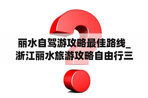 丽水自驾游攻略最佳路线_浙江丽水旅游攻略自由行三天