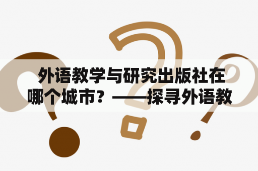  外语教学与研究出版社在哪个城市？——探寻外语教学与研究出版社的地理位置