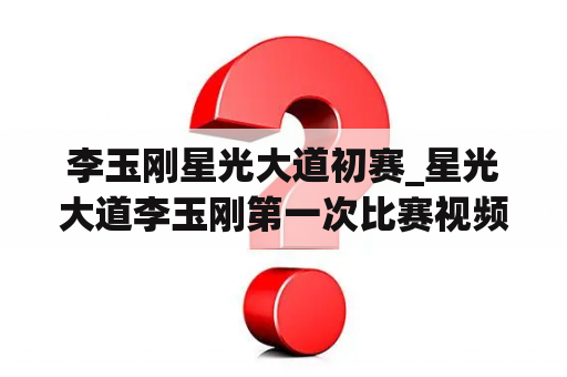 李玉刚星光大道初赛_星光大道李玉刚第一次比赛视频