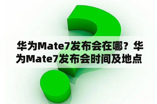  华为Mate7发布会在哪？华为Mate7发布会时间及地点安排是怎样的？——详细解答！