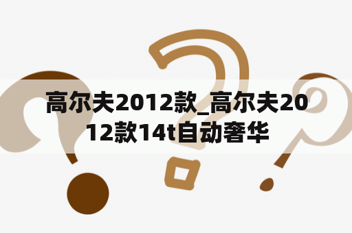 高尔夫2012款_高尔夫2012款14t自动奢华
