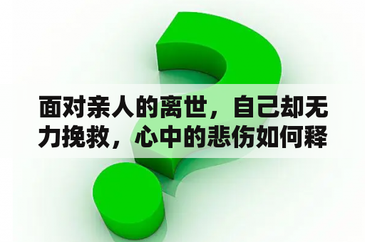 面对亲人的离世，自己却无力挽救，心中的悲伤如何释怀？