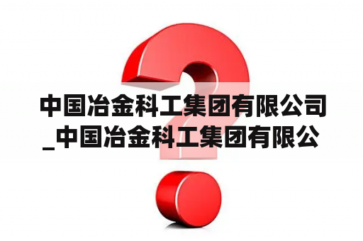 中国冶金科工集团有限公司_中国冶金科工集团有限公司行政级别