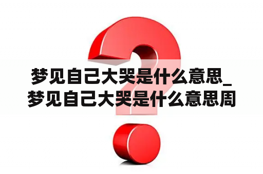 梦见自己大哭是什么意思_梦见自己大哭是什么意思周公解梦