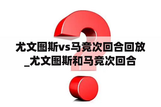 尤文图斯vs马竞次回合回放_尤文图斯和马竞次回合