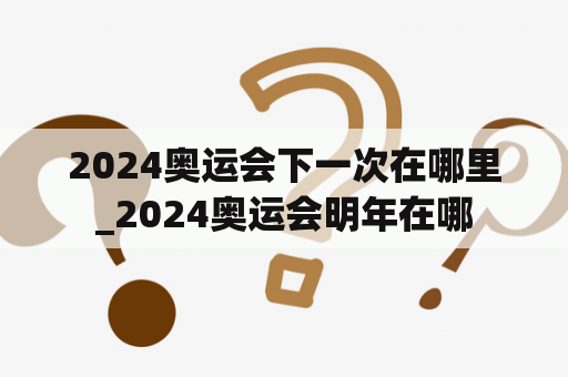 2024奥运会下一次在哪里_2024奥运会明年在哪