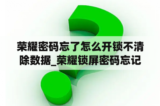 荣耀密码忘了怎么开锁不清除数据_荣耀锁屏密码忘记了怎么解锁不想删除数据