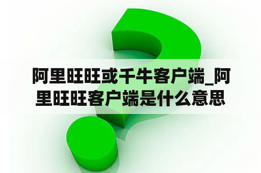 阿里旺旺或千牛客户端_阿里旺旺客户端是什么意思