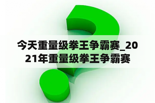 今天重量级拳王争霸赛_2021年重量级拳王争霸赛