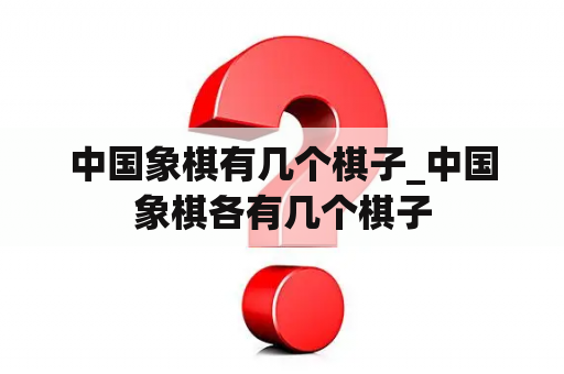 中国象棋有几个棋子_中国象棋各有几个棋子