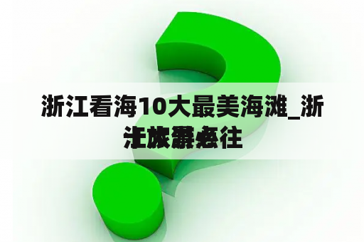 浙江看海10大最美海滩_浙江旅游必往
十大景点