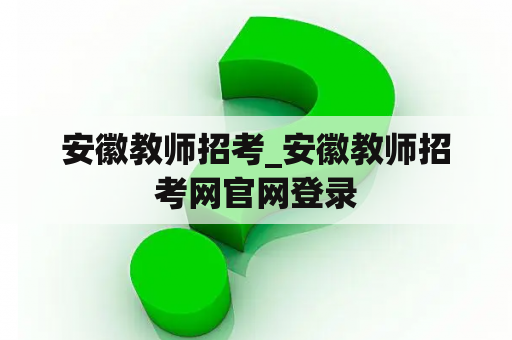 安徽教师招考_安徽教师招考网官网登录