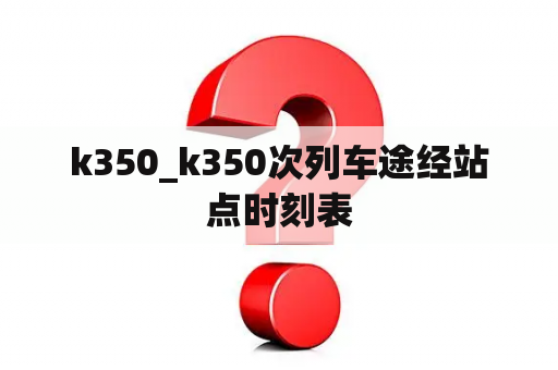 k350_k350次列车途经站点时刻表