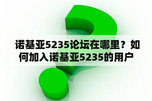  诺基亚5235论坛在哪里？如何加入诺基亚5235的用户群？