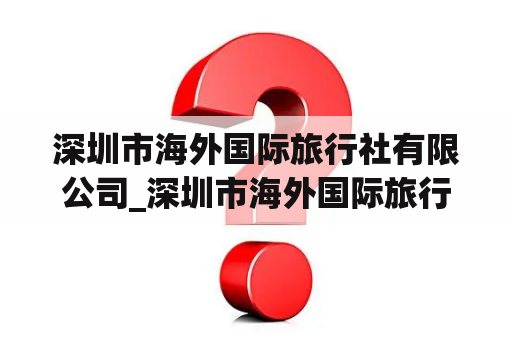 深圳市海外国际旅行社有限公司_深圳市海外国际旅行社有限公司人力治理
