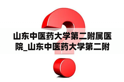 山东中医药大学第二附属医院_山东中医药大学第二附属医院生殖科