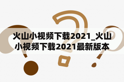 火山小视频下载2021_火山小视频下载2021最新版本