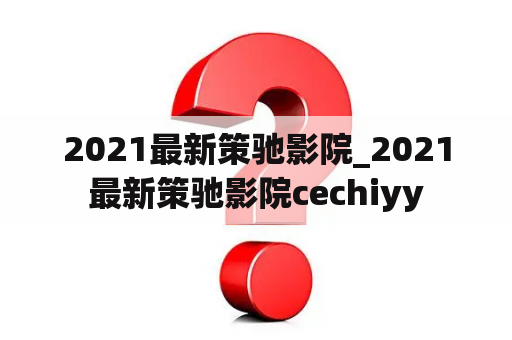 2021最新策驰影院_2021最新策驰影院cechiyy