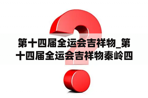 第十四届全运会吉祥物_第十四届全运会吉祥物秦岭四宝