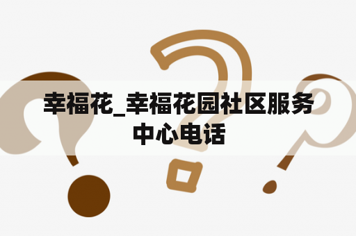 幸福花_幸福花园社区服务中心电话