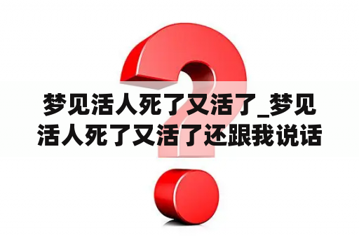 梦见活人死了又活了_梦见活人死了又活了还跟我说话