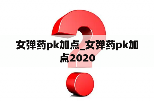 女弹药pk加点_女弹药pk加点2020