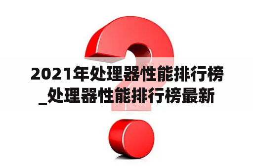 2021年处理器性能排行榜_处理器性能排行榜最新