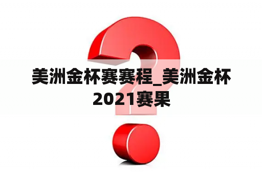 美洲金杯赛赛程_美洲金杯2021赛果