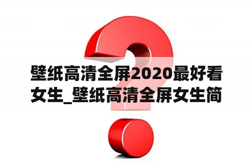 壁纸高清全屏2020最好看女生_壁纸高清全屏女生简约