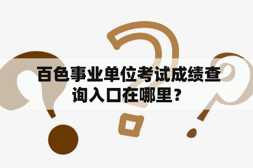  百色事业单位考试成绩查询入口在哪里？