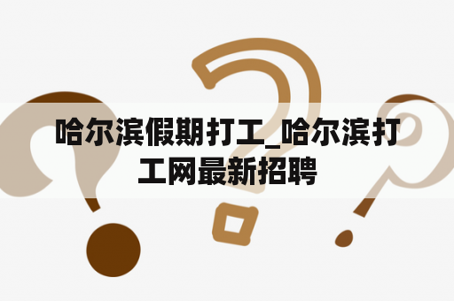 哈尔滨假期打工_哈尔滨打工网最新招聘