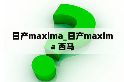 日产maxima_日产maxima 西马