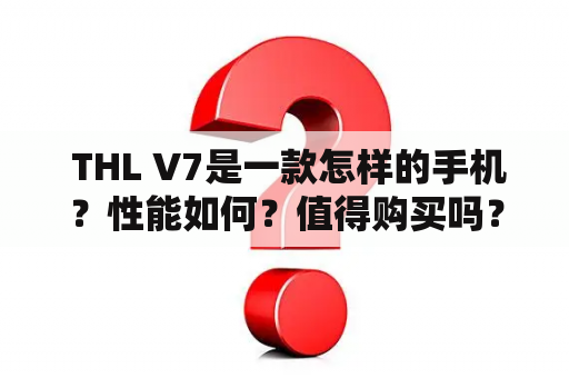  THL V7是一款怎样的手机？性能如何？值得购买吗？