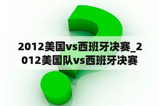 2012美国vs西班牙决赛_2012美国队vs西班牙决赛