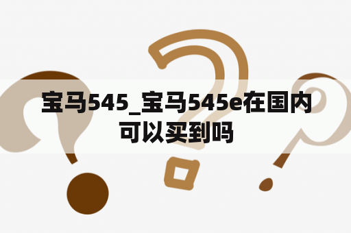 宝马545_宝马545e在国内可以买到吗