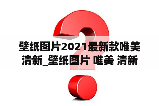 壁纸图片2021最新款唯美清新_壁纸图片 唯美 清新