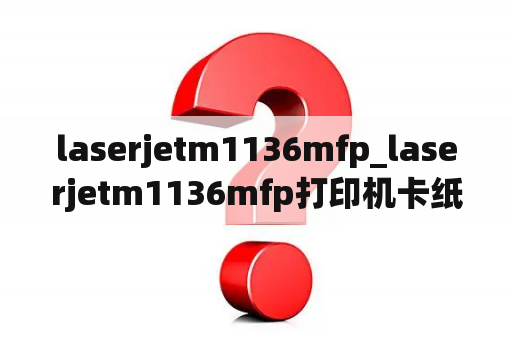 laserjetm1136mfp_laserjetm1136mfp打印机卡纸怎么办